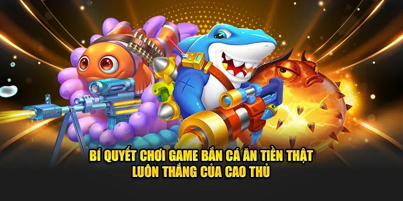 Bí quyết chơi game bắn cá ăn tiền thật luôn thắng của cao thủ