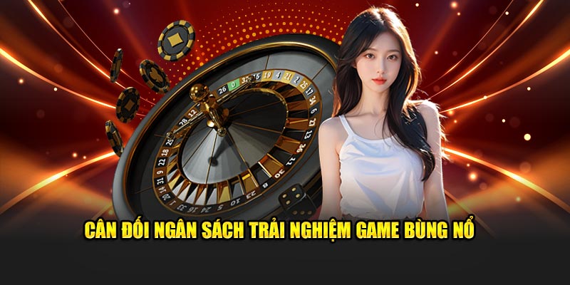 Cân đối ngân sách trải nghiệm game bùng nổ