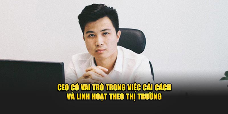 CEO có vai trò trong việc cải cách và linh hoạt theo thị trường